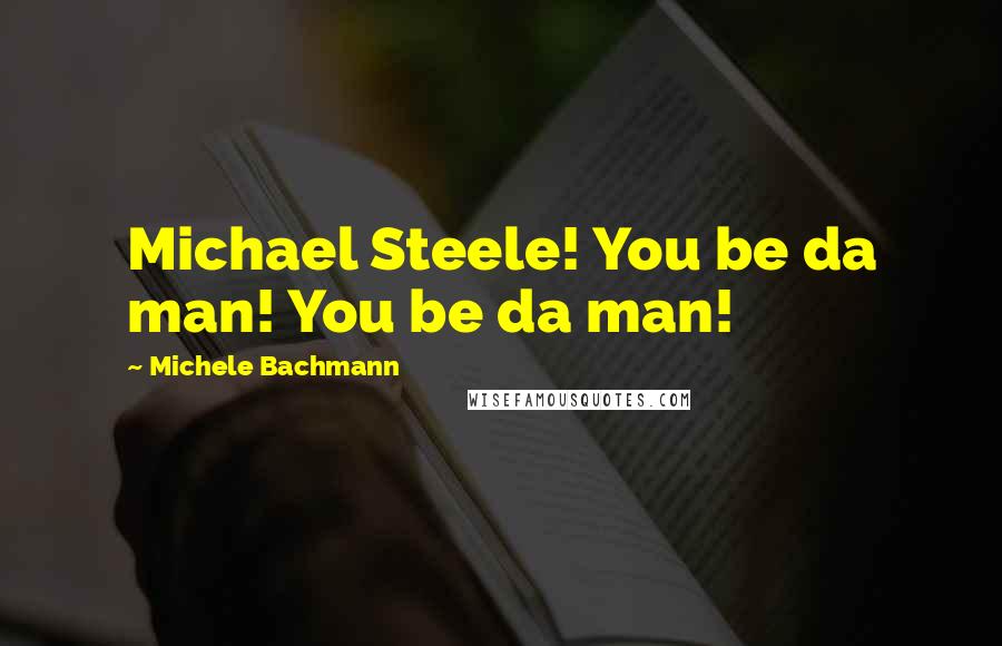 Michele Bachmann Quotes: Michael Steele! You be da man! You be da man!