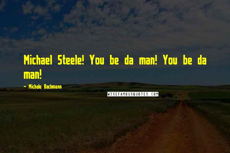 Michele Bachmann Quotes: Michael Steele! You be da man! You be da man!