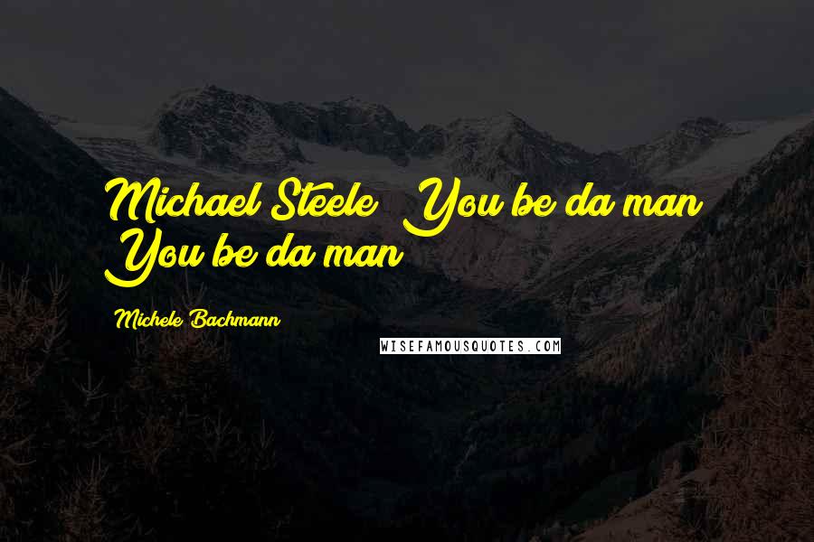 Michele Bachmann Quotes: Michael Steele! You be da man! You be da man!