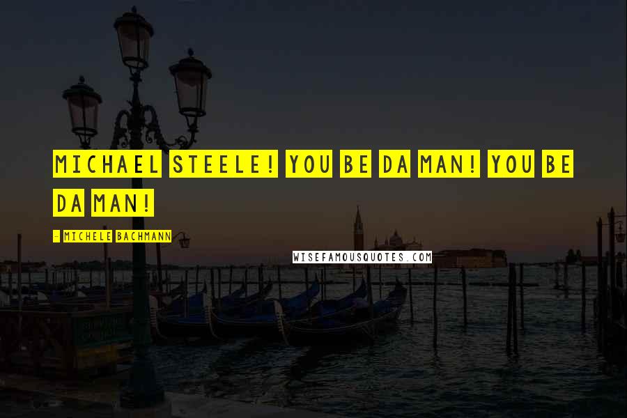 Michele Bachmann Quotes: Michael Steele! You be da man! You be da man!