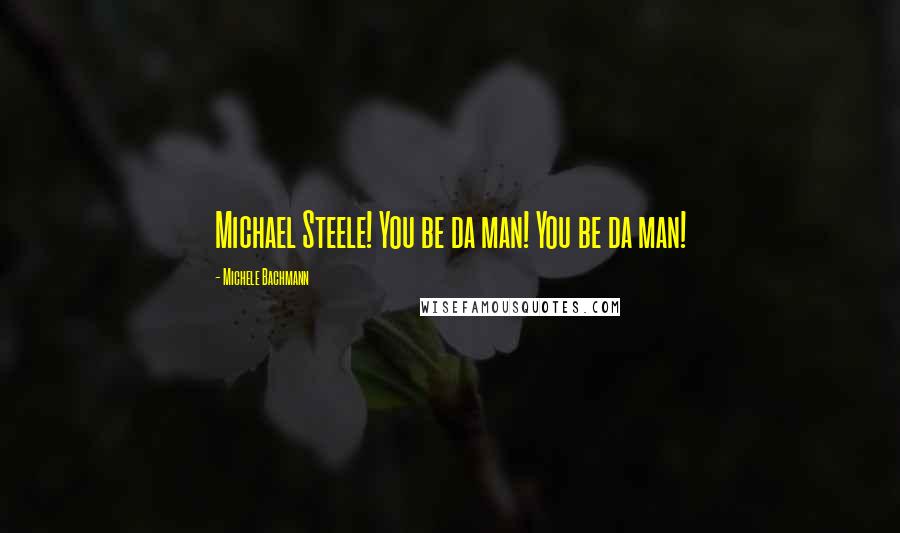 Michele Bachmann Quotes: Michael Steele! You be da man! You be da man!