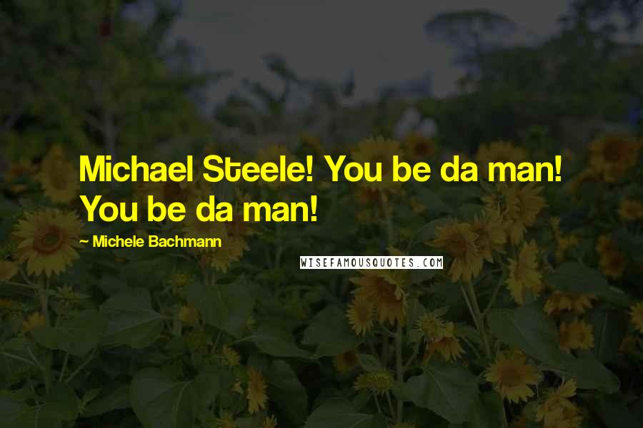 Michele Bachmann Quotes: Michael Steele! You be da man! You be da man!