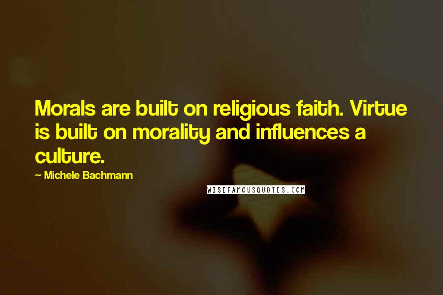 Michele Bachmann Quotes: Morals are built on religious faith. Virtue is built on morality and influences a culture.