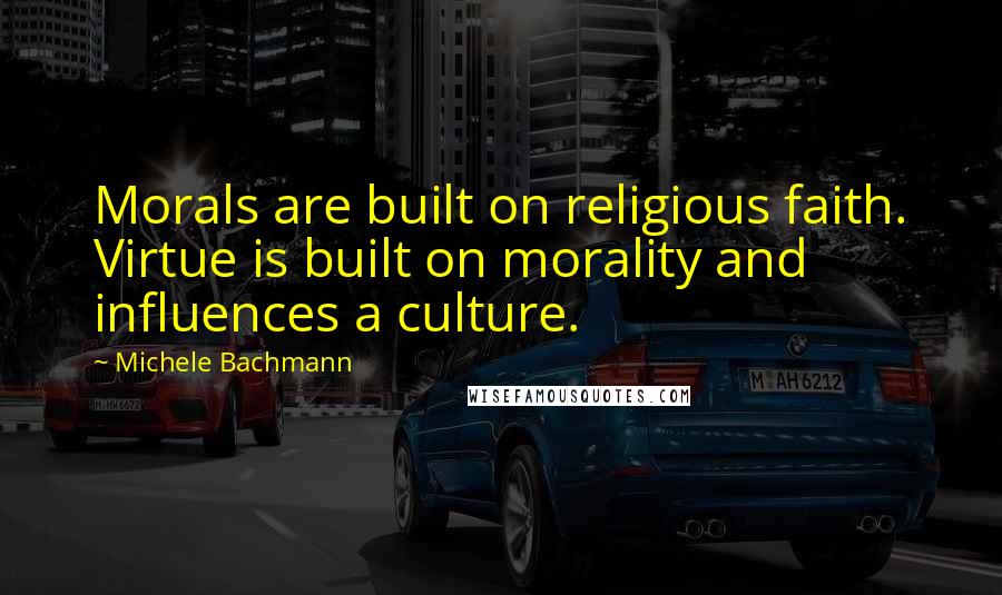 Michele Bachmann Quotes: Morals are built on religious faith. Virtue is built on morality and influences a culture.