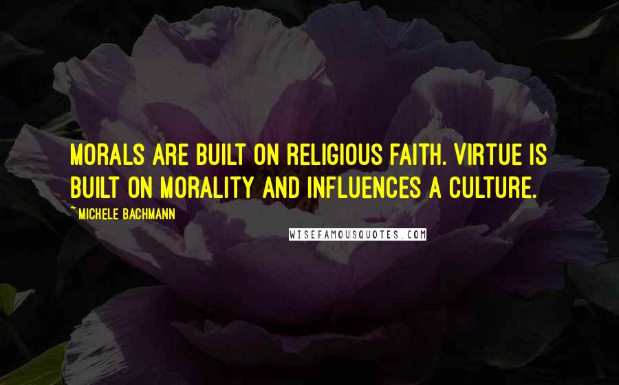 Michele Bachmann Quotes: Morals are built on religious faith. Virtue is built on morality and influences a culture.