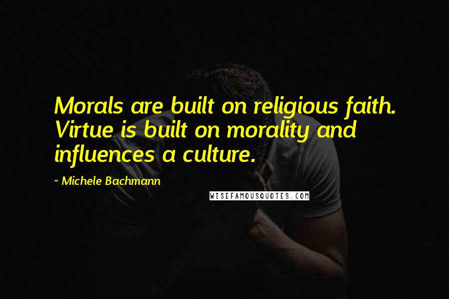 Michele Bachmann Quotes: Morals are built on religious faith. Virtue is built on morality and influences a culture.