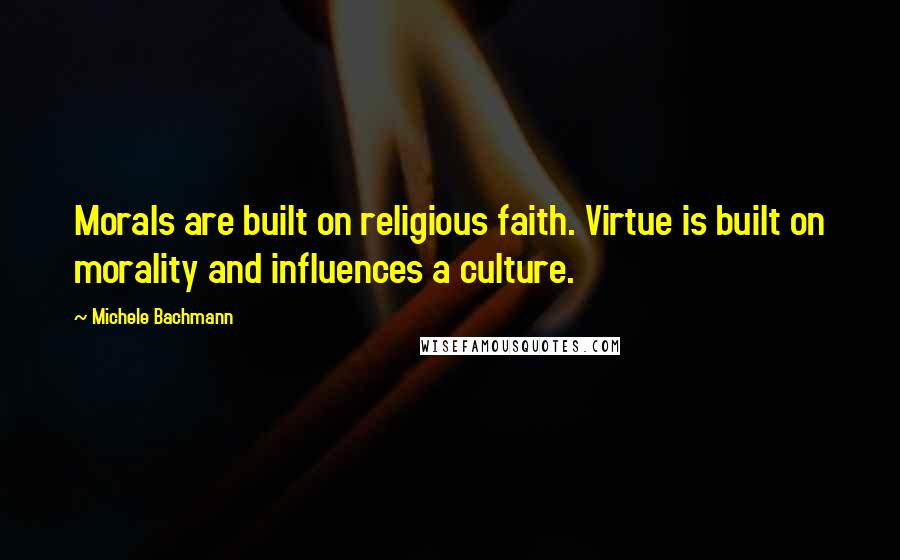 Michele Bachmann Quotes: Morals are built on religious faith. Virtue is built on morality and influences a culture.