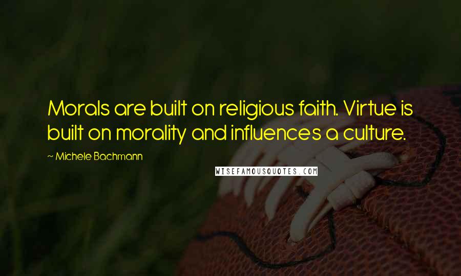 Michele Bachmann Quotes: Morals are built on religious faith. Virtue is built on morality and influences a culture.