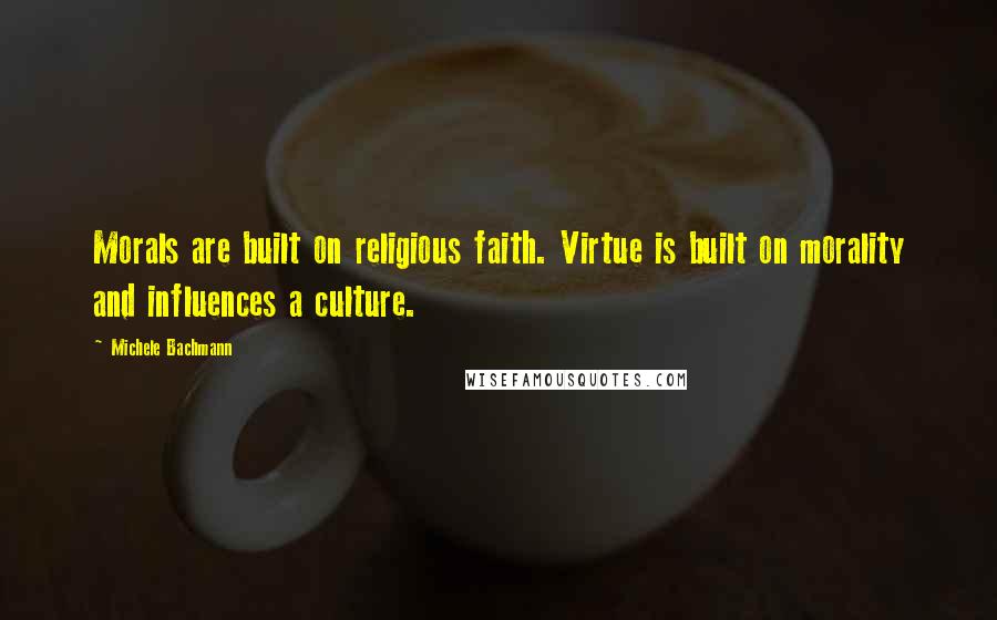 Michele Bachmann Quotes: Morals are built on religious faith. Virtue is built on morality and influences a culture.