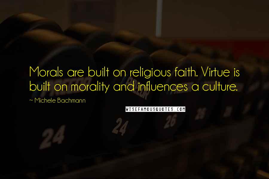 Michele Bachmann Quotes: Morals are built on religious faith. Virtue is built on morality and influences a culture.