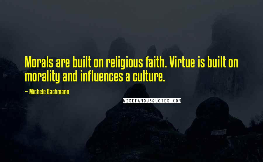 Michele Bachmann Quotes: Morals are built on religious faith. Virtue is built on morality and influences a culture.