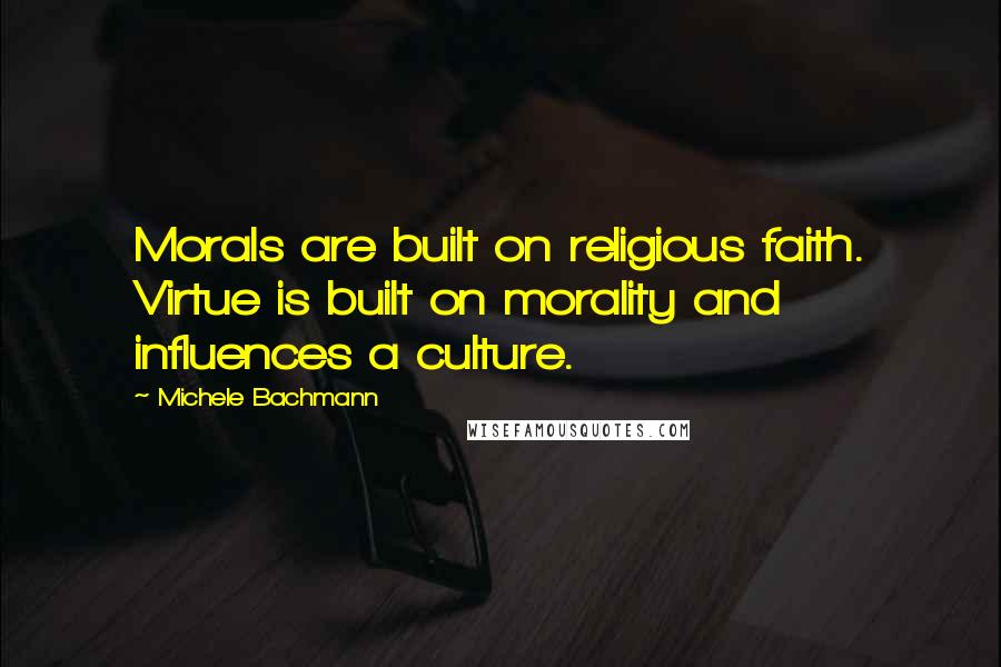 Michele Bachmann Quotes: Morals are built on religious faith. Virtue is built on morality and influences a culture.