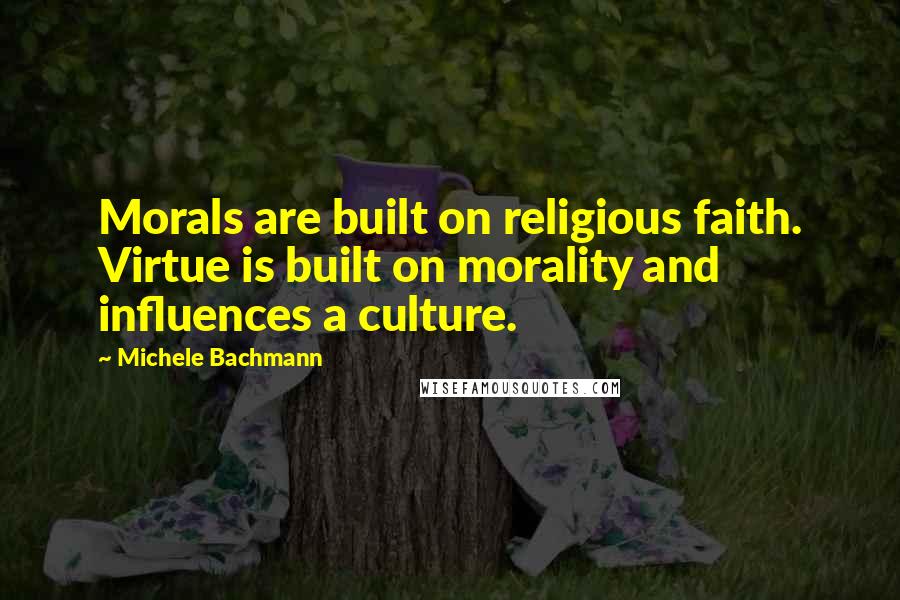 Michele Bachmann Quotes: Morals are built on religious faith. Virtue is built on morality and influences a culture.