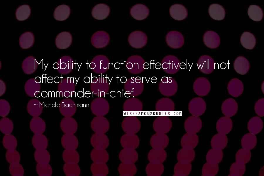 Michele Bachmann Quotes: My ability to function effectively will not affect my ability to serve as commander-in-chief.