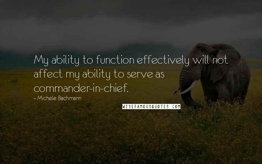 Michele Bachmann Quotes: My ability to function effectively will not affect my ability to serve as commander-in-chief.