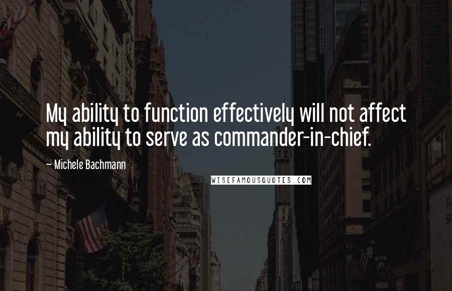 Michele Bachmann Quotes: My ability to function effectively will not affect my ability to serve as commander-in-chief.