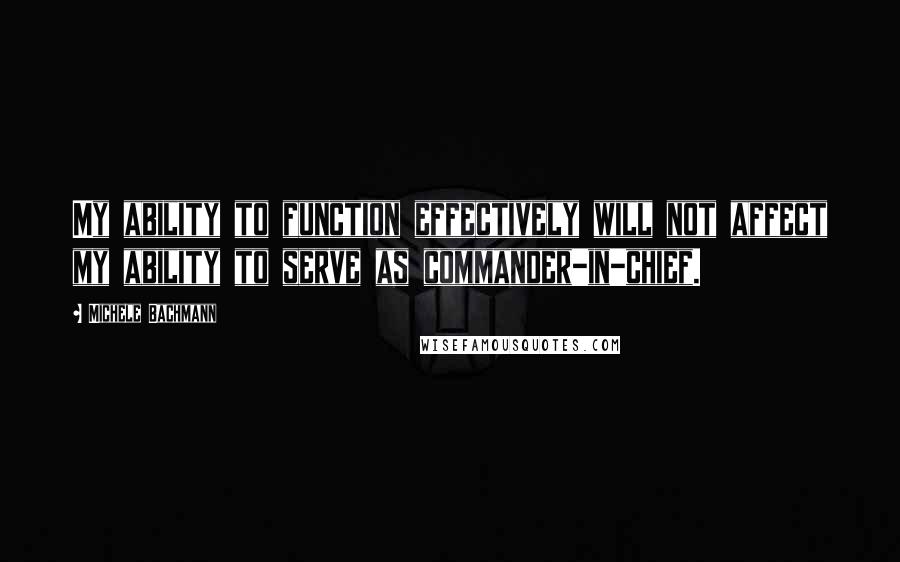 Michele Bachmann Quotes: My ability to function effectively will not affect my ability to serve as commander-in-chief.
