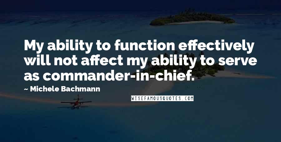 Michele Bachmann Quotes: My ability to function effectively will not affect my ability to serve as commander-in-chief.