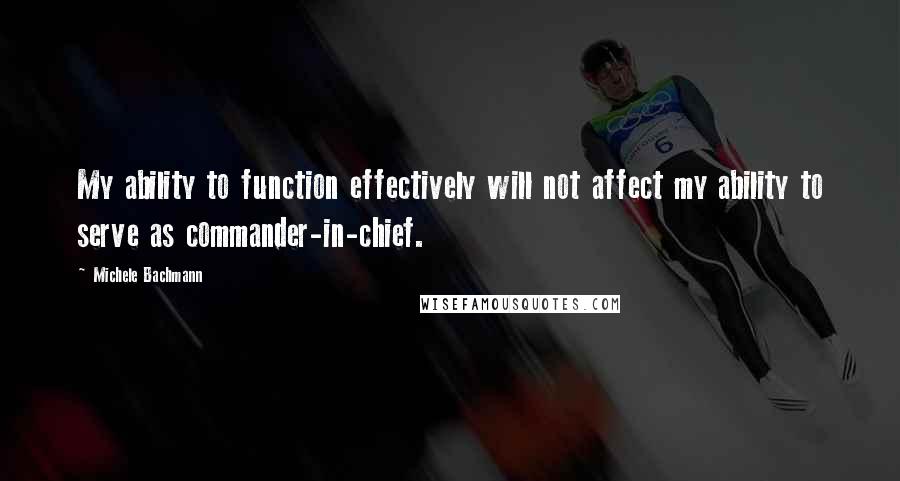 Michele Bachmann Quotes: My ability to function effectively will not affect my ability to serve as commander-in-chief.
