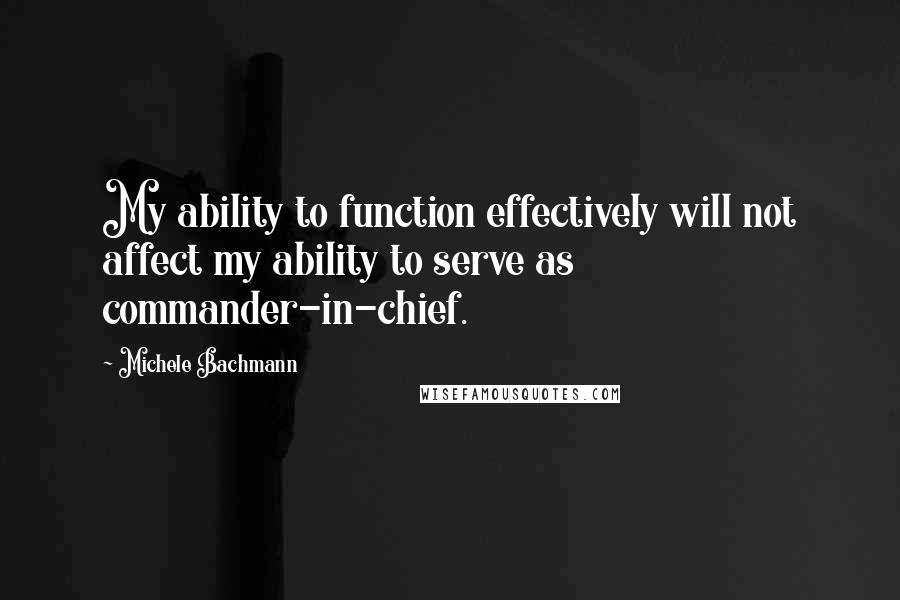 Michele Bachmann Quotes: My ability to function effectively will not affect my ability to serve as commander-in-chief.