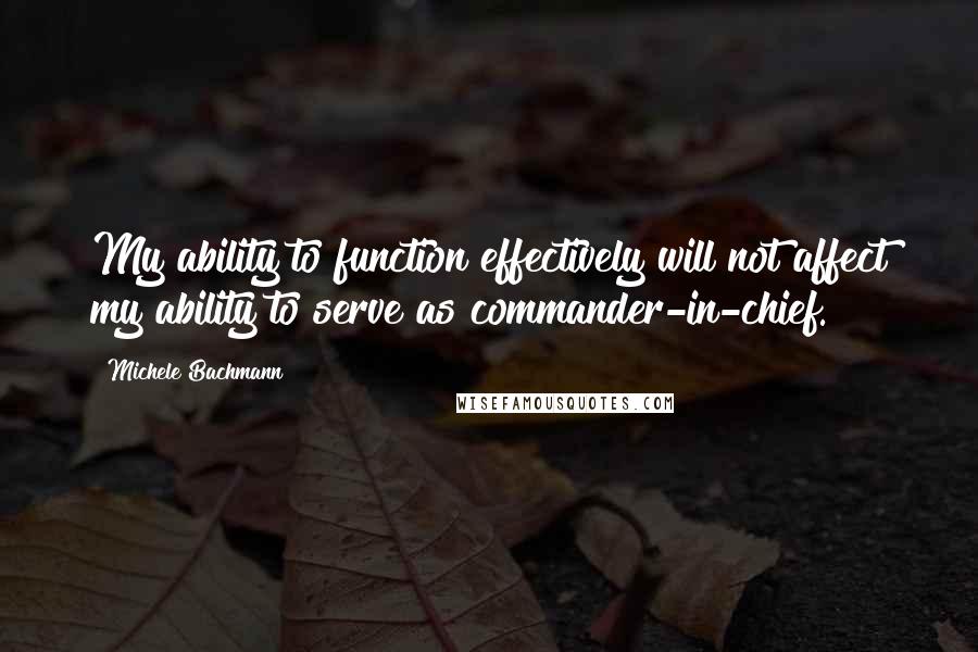 Michele Bachmann Quotes: My ability to function effectively will not affect my ability to serve as commander-in-chief.