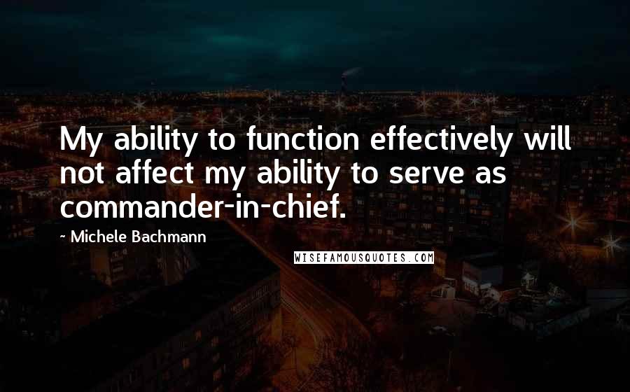 Michele Bachmann Quotes: My ability to function effectively will not affect my ability to serve as commander-in-chief.