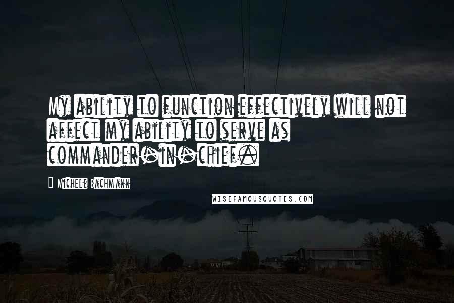 Michele Bachmann Quotes: My ability to function effectively will not affect my ability to serve as commander-in-chief.