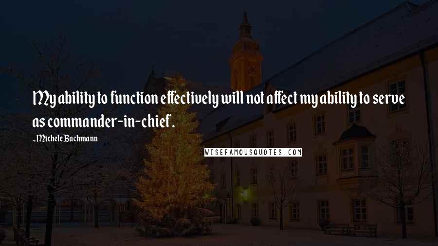 Michele Bachmann Quotes: My ability to function effectively will not affect my ability to serve as commander-in-chief.