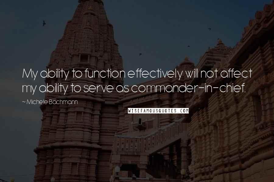 Michele Bachmann Quotes: My ability to function effectively will not affect my ability to serve as commander-in-chief.