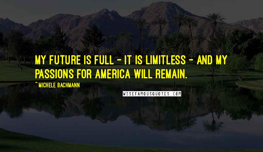 Michele Bachmann Quotes: My future is full - it is limitless - and my passions for America will remain.
