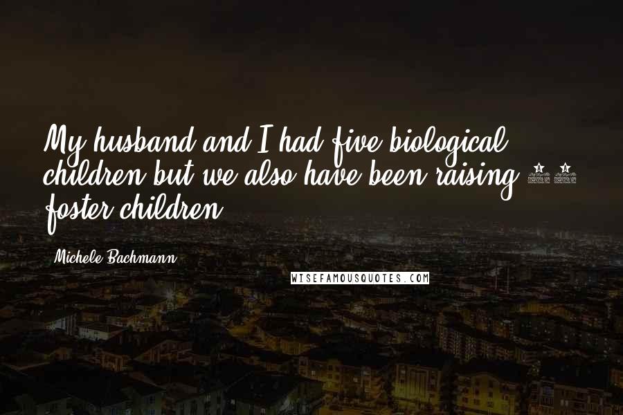 Michele Bachmann Quotes: My husband and I had five biological children but we also have been raising 23 foster children.