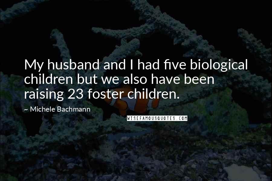 Michele Bachmann Quotes: My husband and I had five biological children but we also have been raising 23 foster children.