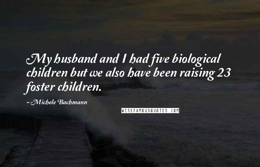 Michele Bachmann Quotes: My husband and I had five biological children but we also have been raising 23 foster children.