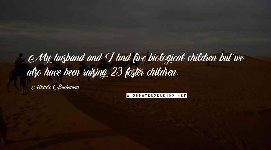 Michele Bachmann Quotes: My husband and I had five biological children but we also have been raising 23 foster children.