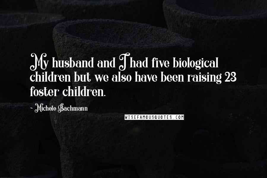 Michele Bachmann Quotes: My husband and I had five biological children but we also have been raising 23 foster children.