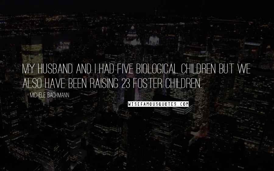 Michele Bachmann Quotes: My husband and I had five biological children but we also have been raising 23 foster children.
