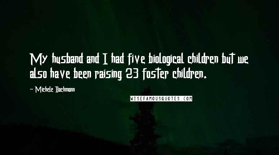 Michele Bachmann Quotes: My husband and I had five biological children but we also have been raising 23 foster children.