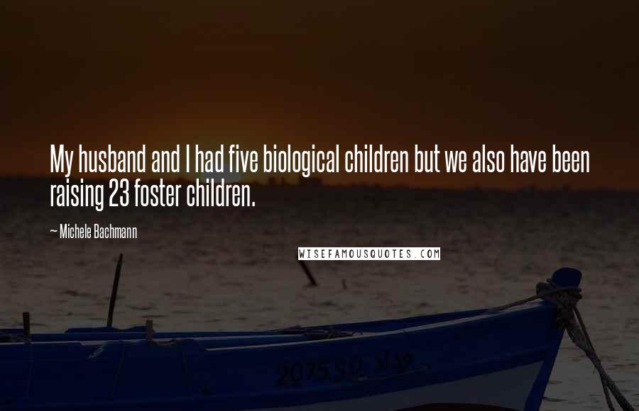 Michele Bachmann Quotes: My husband and I had five biological children but we also have been raising 23 foster children.