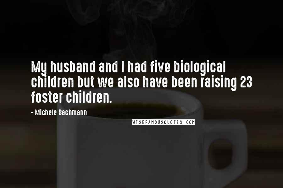 Michele Bachmann Quotes: My husband and I had five biological children but we also have been raising 23 foster children.