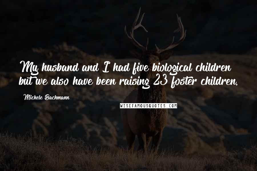 Michele Bachmann Quotes: My husband and I had five biological children but we also have been raising 23 foster children.