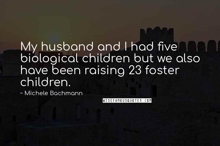 Michele Bachmann Quotes: My husband and I had five biological children but we also have been raising 23 foster children.
