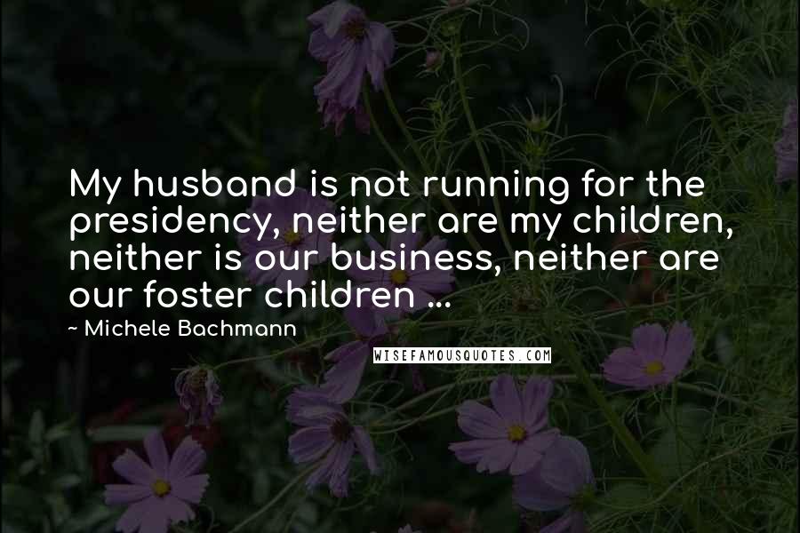 Michele Bachmann Quotes: My husband is not running for the presidency, neither are my children, neither is our business, neither are our foster children ...