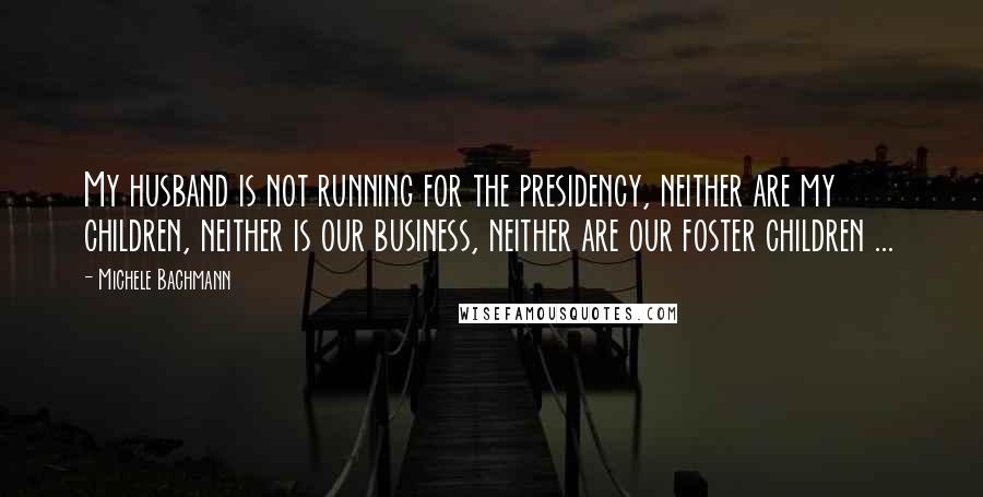 Michele Bachmann Quotes: My husband is not running for the presidency, neither are my children, neither is our business, neither are our foster children ...