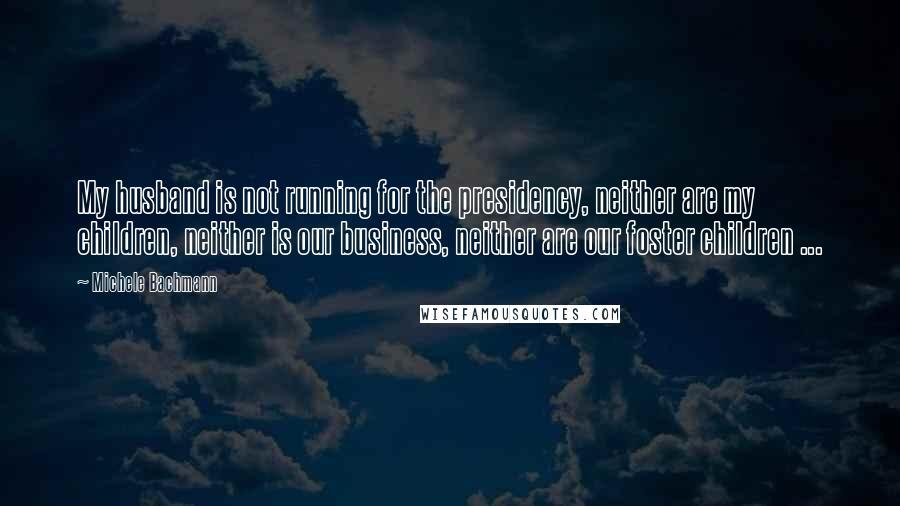 Michele Bachmann Quotes: My husband is not running for the presidency, neither are my children, neither is our business, neither are our foster children ...