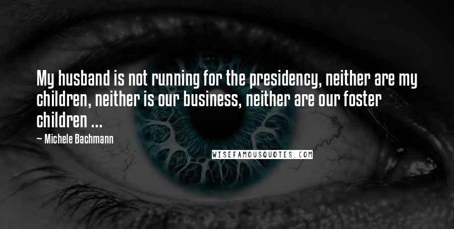 Michele Bachmann Quotes: My husband is not running for the presidency, neither are my children, neither is our business, neither are our foster children ...