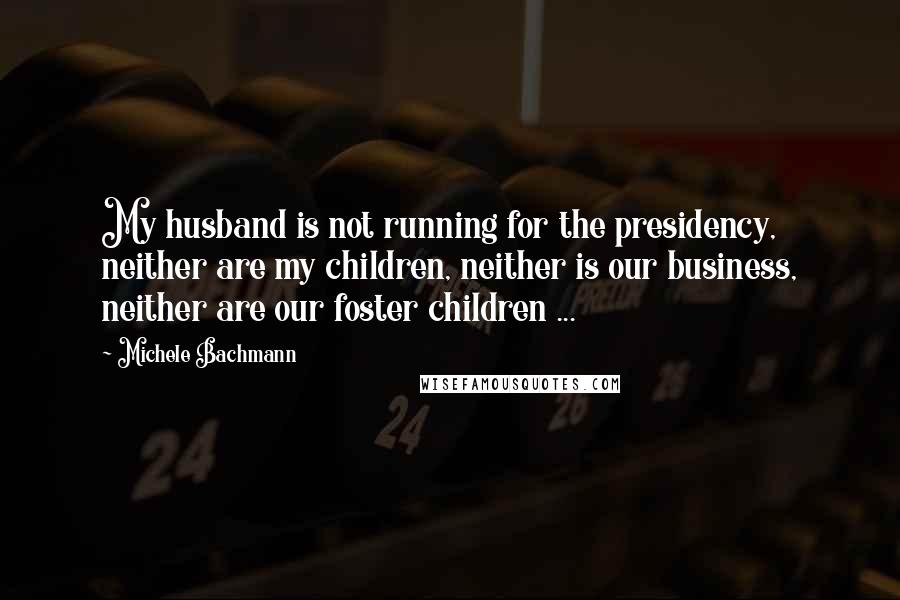 Michele Bachmann Quotes: My husband is not running for the presidency, neither are my children, neither is our business, neither are our foster children ...