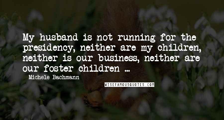 Michele Bachmann Quotes: My husband is not running for the presidency, neither are my children, neither is our business, neither are our foster children ...