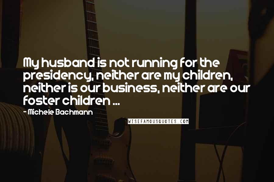 Michele Bachmann Quotes: My husband is not running for the presidency, neither are my children, neither is our business, neither are our foster children ...