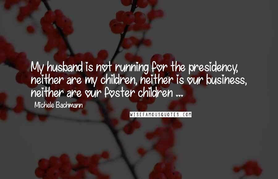 Michele Bachmann Quotes: My husband is not running for the presidency, neither are my children, neither is our business, neither are our foster children ...