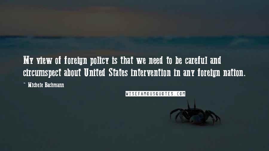 Michele Bachmann Quotes: My view of foreign policy is that we need to be careful and circumspect about United States intervention in any foreign nation.